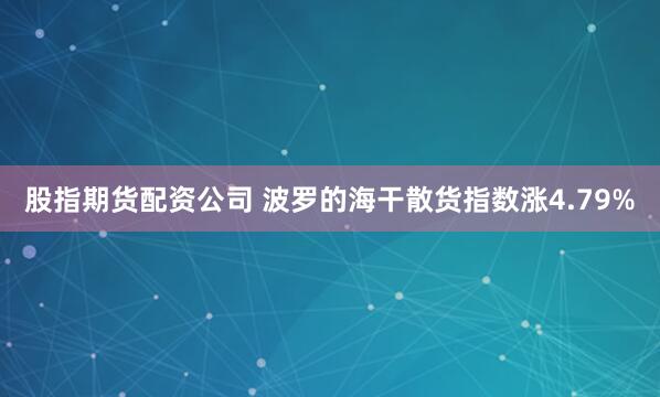股指期货配资公司 波罗的海干散货指数涨4.79%