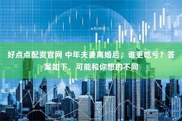 好点点配资官网 中年夫妻离婚后，谁更吃亏？答案如下，可能和你想的不同