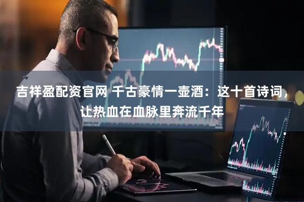 吉祥盈配资官网 千古豪情一壶酒：这十首诗词，让热血在血脉里奔流千年
