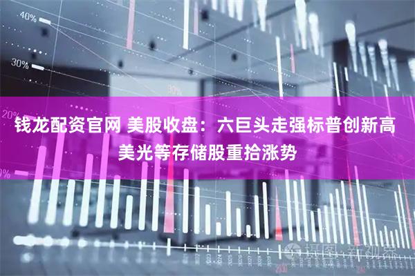 钱龙配资官网 美股收盘：六巨头走强标普创新高 美光等存储股重拾涨势