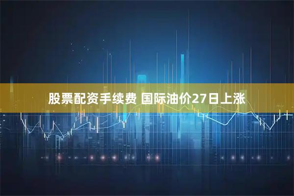 股票配资手续费 国际油价27日上涨