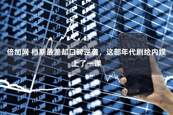 倍加网 档期最差却口碑逆袭，这部年代剧给内娱上了一课