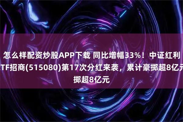 怎么样配资炒股APP下载 同比增幅33%！中证红利ETF招商(515080)第17次分红来袭，累计豪掷超8亿元
