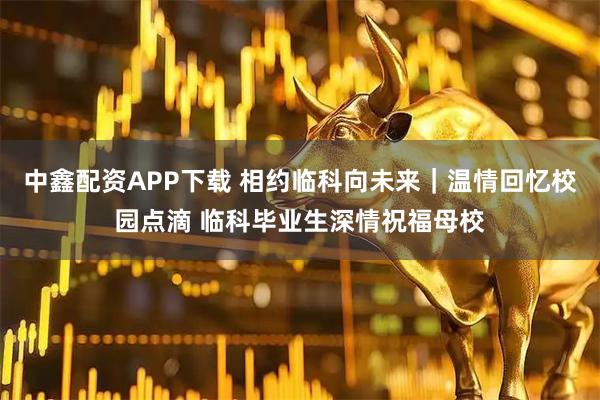 中鑫配资APP下载 相约临科向未来｜温情回忆校园点滴 临科毕业生深情祝福母校