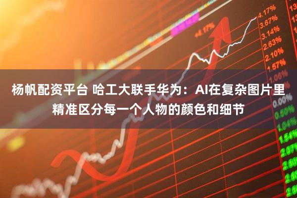 杨帆配资平台 哈工大联手华为：AI在复杂图片里精准区分每一个人物的颜色和细节