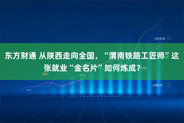 东方财通 从陕西走向全国，“渭南铁路工匠师”这张就业“金名片”如何炼成？