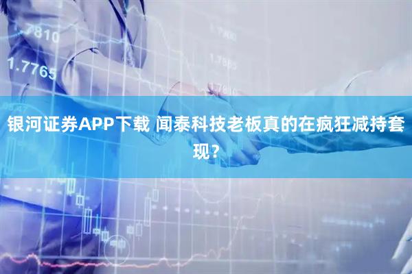 银河证券APP下载 闻泰科技老板真的在疯狂减持套现？