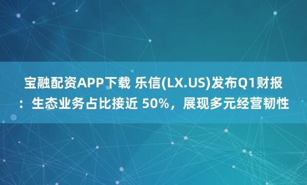 宝融配资APP下载 乐信(LX.US)发布Q1财报：生态业务占比接近 50%，展现多元经营韧性